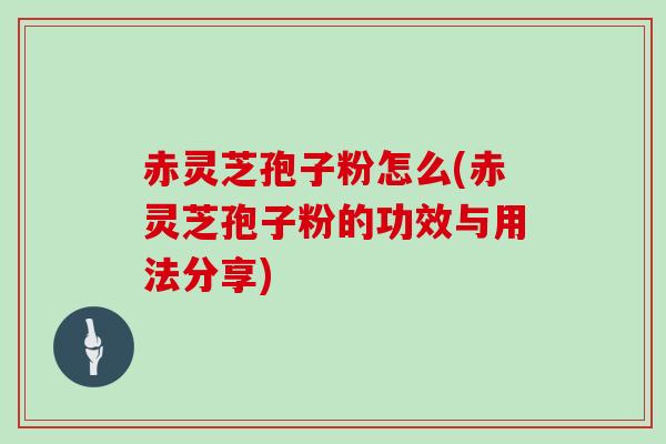 赤灵芝孢子粉怎么(赤灵芝孢子粉的功效与用法分享)