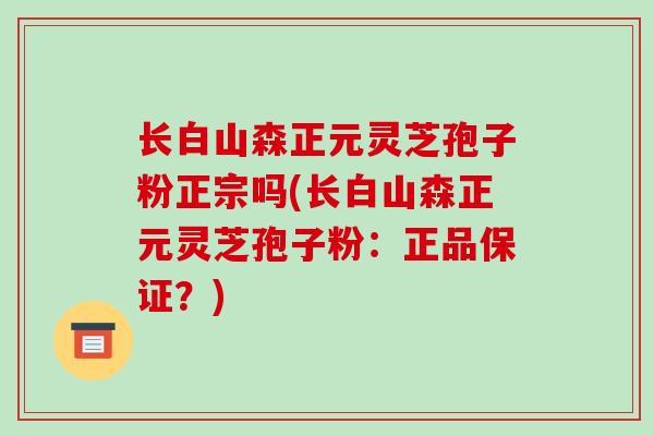 长白山森正元灵芝孢子粉正宗吗(长白山森正元灵芝孢子粉：正品保证？)