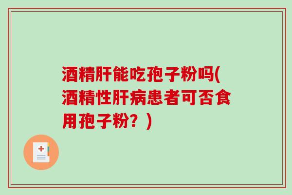酒精能吃孢子粉吗(酒精性患者可否食用孢子粉？)