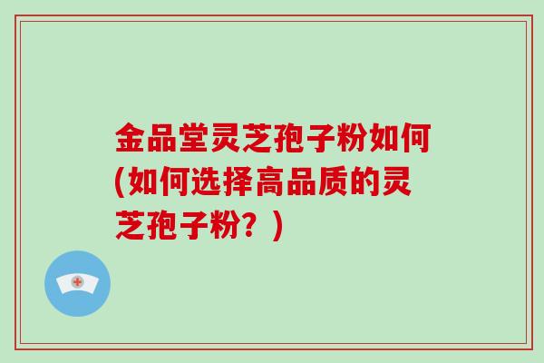 金品堂灵芝孢子粉如何(如何选择高品质的灵芝孢子粉？)