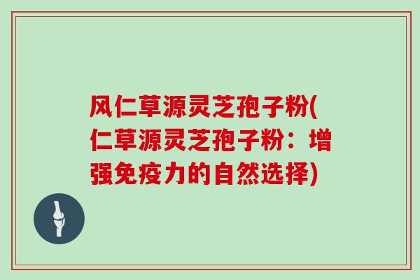 风仁草源灵芝孢子粉(仁草源灵芝孢子粉：增强免疫力的自然选择)