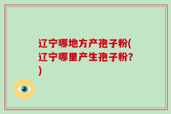 辽宁哪地方产孢子粉(辽宁哪里产生孢子粉？)