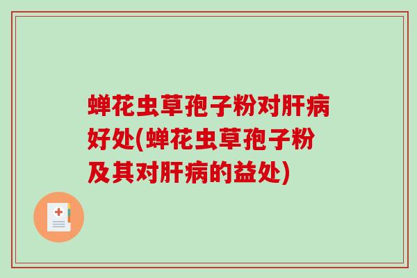 蝉花虫草孢子粉对好处(蝉花虫草孢子粉及其对的益处)