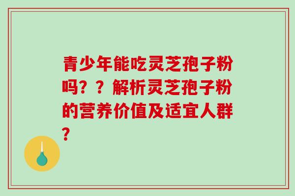青少年能吃灵芝孢子粉吗？？解析灵芝孢子粉的营养价值及适宜人群？