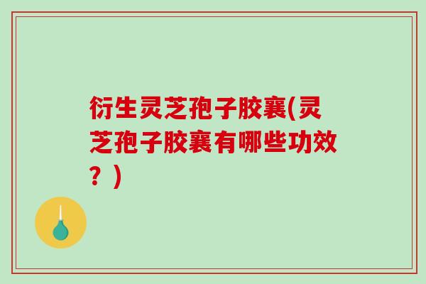 衍生灵芝孢子胶襄(灵芝孢子胶襄有哪些功效？)