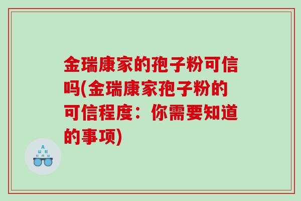 金瑞康家的孢子粉可信吗(金瑞康家孢子粉的可信程度：你需要知道的事项)
