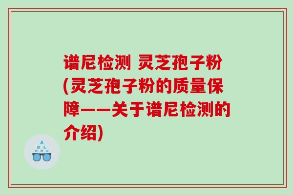谱尼检测 灵芝孢子粉(灵芝孢子粉的质量保障——关于谱尼检测的介绍)