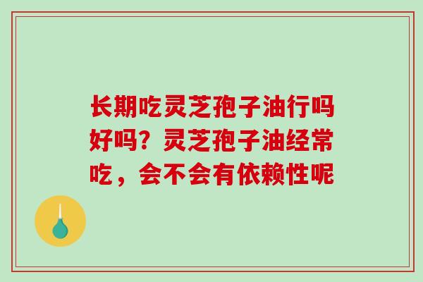长期吃灵芝孢子油行吗好吗？灵芝孢子油经常吃，会不会有依赖性呢