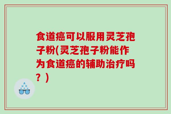 食道可以服用灵芝孢子粉(灵芝孢子粉能作为食道的辅助吗？)
