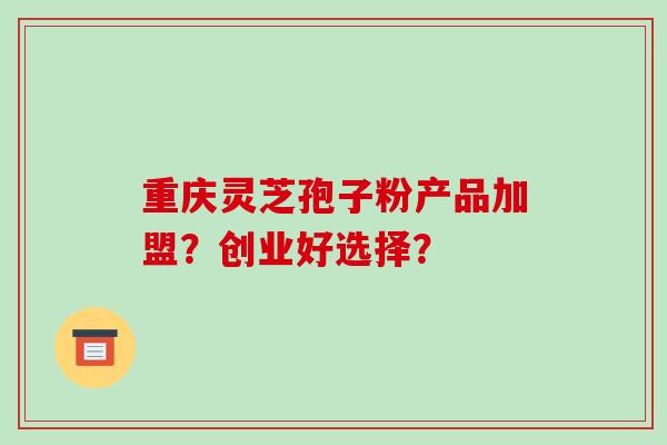 重庆灵芝孢子粉产品加盟？创业好选择？