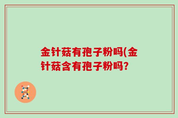 金针菇有孢子粉吗(金针菇含有孢子粉吗？