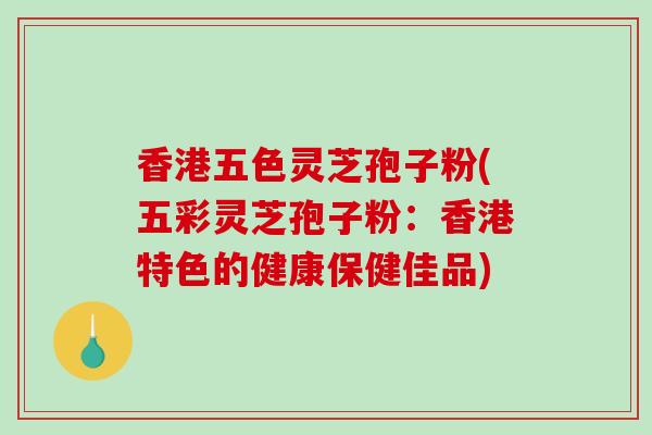 香港五色灵芝孢子粉(五彩灵芝孢子粉：香港特色的健康保健佳品)