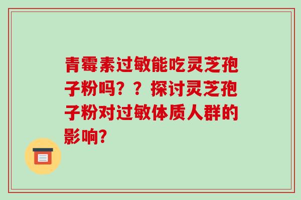 青霉素能吃灵芝孢子粉吗？？探讨灵芝孢子粉对体质人群的影响？