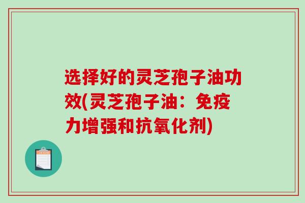 选择好的灵芝孢子油功效(灵芝孢子油：免疫力增强和剂)