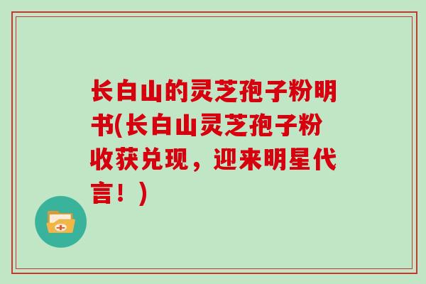 长白山的灵芝孢子粉明书(长白山灵芝孢子粉收获兑现，迎来明星代言！)