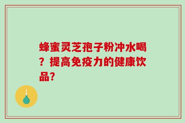蜂蜜灵芝孢子粉冲水喝？提高免疫力的健康饮品？