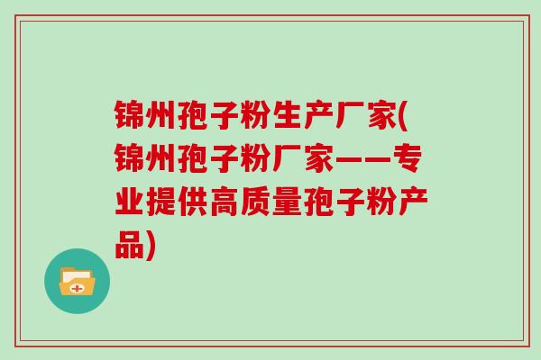 锦州孢子粉生产厂家(锦州孢子粉厂家——专业提供高质量孢子粉产品)