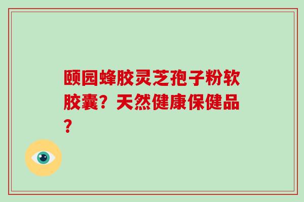 颐园蜂胶灵芝孢子粉软胶囊？天然健康保健品？
