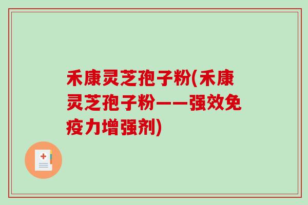 禾康灵芝孢子粉(禾康灵芝孢子粉——强效免疫力增强剂)