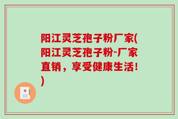阳江灵芝孢子粉厂家(阳江灵芝孢子粉-厂家直销，享受健康生活！)