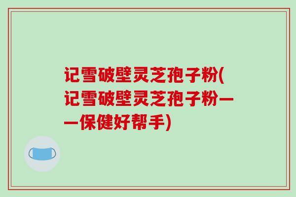 记雪破壁灵芝孢子粉(记雪破壁灵芝孢子粉——保健好帮手)