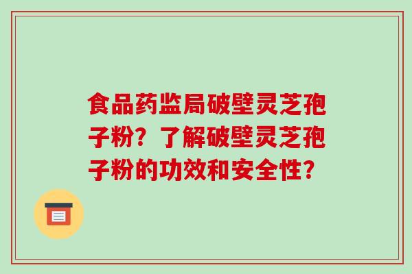 食品药监局破壁灵芝孢子粉？了解破壁灵芝孢子粉的功效和安全性？