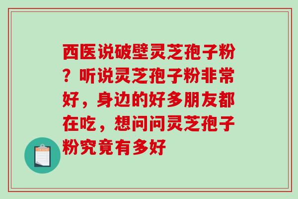 西医说破壁灵芝孢子粉？听说灵芝孢子粉非常好，身边的好多朋友都在吃，想问问灵芝孢子粉究竟有多好
