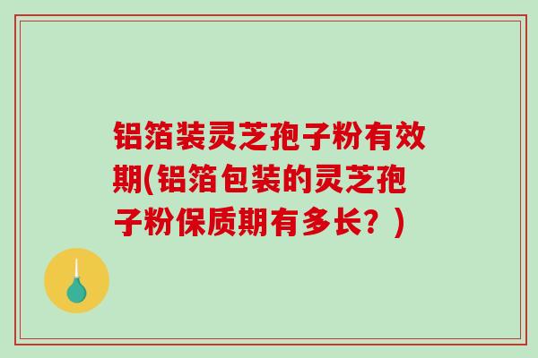 铝箔装灵芝孢子粉有效期(铝箔包装的灵芝孢子粉保质期有多长？)