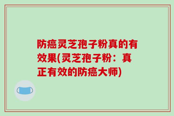 防灵芝孢子粉真的有效果(灵芝孢子粉：真正有效的防大师)