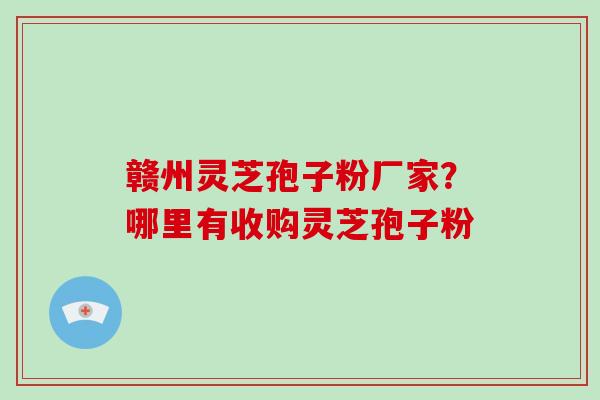 赣州灵芝孢子粉厂家？哪里有收购灵芝孢子粉