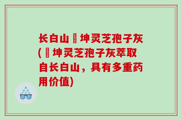 长白山喆坤灵芝孢子灰(喆坤灵芝孢子灰萃取自长白山，具有多重药用价值)