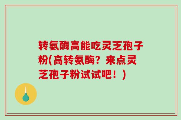 转氨酶高能吃灵芝孢子粉(高转氨酶？来点灵芝孢子粉试试吧！)