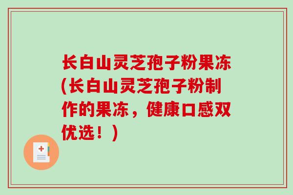 长白山灵芝孢子粉果冻(长白山灵芝孢子粉制作的果冻，健康口感双优选！)