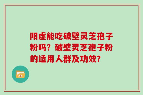 阳虚能吃破壁灵芝孢子粉吗？破壁灵芝孢子粉的适用人群及功效？
