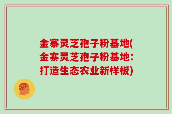 金寨灵芝孢子粉基地(金寨灵芝孢子粉基地：打造生态农业新样板)