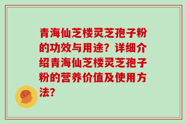 青海仙芝楼灵芝孢子粉的功效与用途？详细介绍青海仙芝楼灵芝孢子粉的营养价值及使用方法？