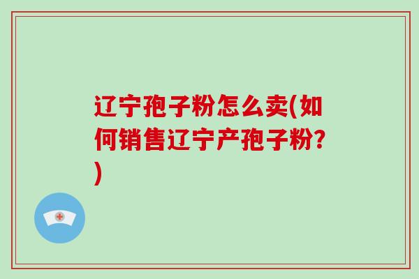 辽宁孢子粉怎么卖(如何销售辽宁产孢子粉？)