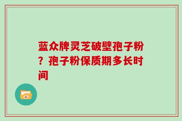 蓝众牌灵芝破壁孢子粉？孢子粉保质期多长时间