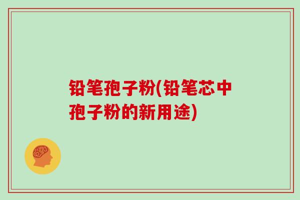 铅笔孢子粉(铅笔芯中孢子粉的新用途)
