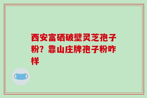 西安富硒破壁灵芝孢子粉？靠山庄牌孢子粉咋样