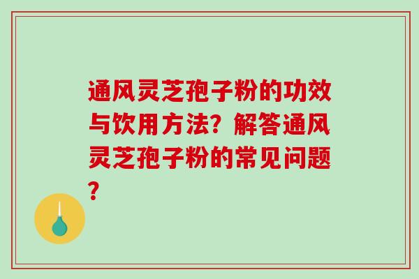 通风灵芝孢子粉的功效与饮用方法？解答通风灵芝孢子粉的常见问题？