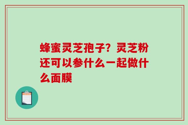 蜂蜜灵芝孢子？灵芝粉还可以参什么一起做什么面膜