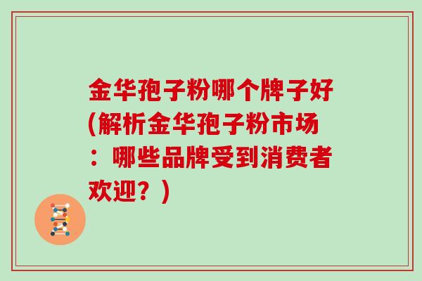 金华孢子粉哪个牌子好(解析金华孢子粉市场：哪些品牌受到消费者欢迎？)