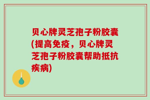贝心牌灵芝孢子粉胶囊(提高免疫，贝心牌灵芝孢子粉胶囊帮助抵抗)