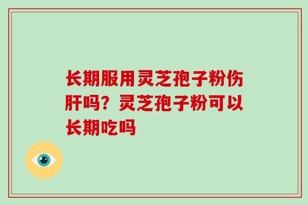 长期服用灵芝孢子粉伤吗？灵芝孢子粉可以长期吃吗