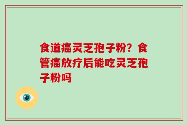 食道灵芝孢子粉？食管后能吃灵芝孢子粉吗