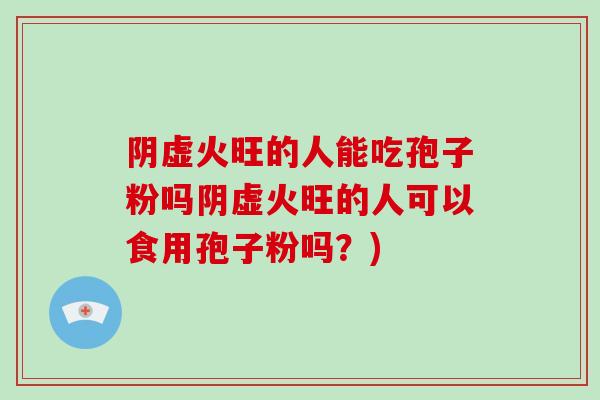 阴虚火旺的人能吃孢子粉吗阴虚火旺的人可以食用孢子粉吗？)
