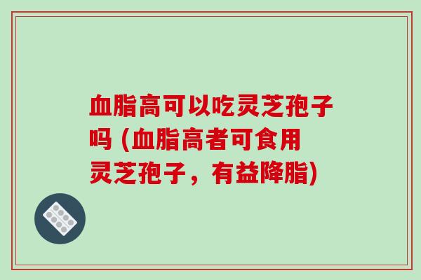 高可以吃灵芝孢子吗 (高者可食用灵芝孢子，有益)