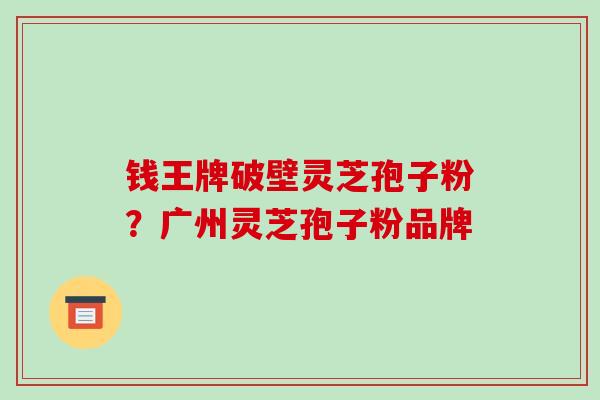 钱王牌破壁灵芝孢子粉？广州灵芝孢子粉品牌