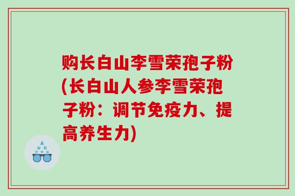 购长白山李雪荣孢子粉(长白山人参李雪荣孢子粉：调节免疫力、提高养生力)